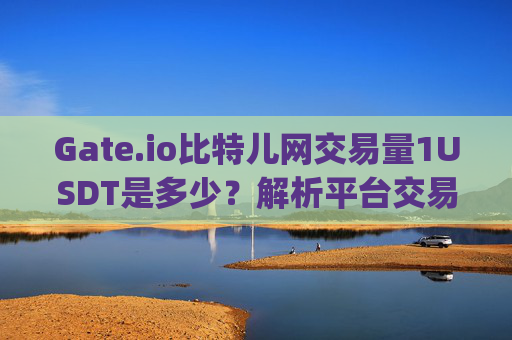 Gate.io比特儿网交易量1USDT是多少？解析平台交易量与市场影响 gateio比特儿网交易量1USDT是多少