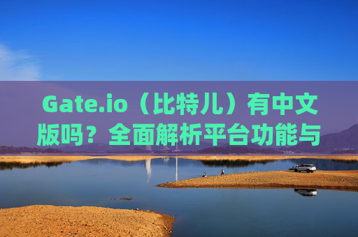 Gate.io（比特儿）有中文版吗？全面解析平台功能与使用指南 gateio比特儿有中文版吗