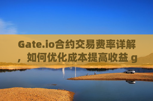 Gate.io合约交易费率详解，如何优化成本提高收益 gateio合约交易费率