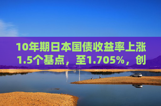 10年期日本国债收益率上涨1.5个基点，至1.705%，创2008年6月以来的最高水平