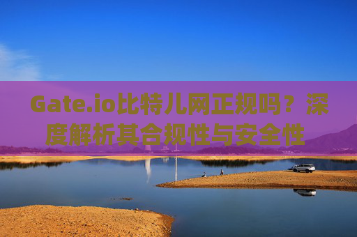 Gate.io比特儿网正规吗？深度解析其合规性与安全性 gateio比特儿网正规吗