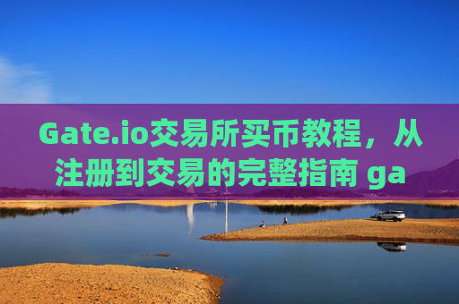 Gate.io交易所买币教程，从注册到交易的完整指南 gateio交易所买币教程
