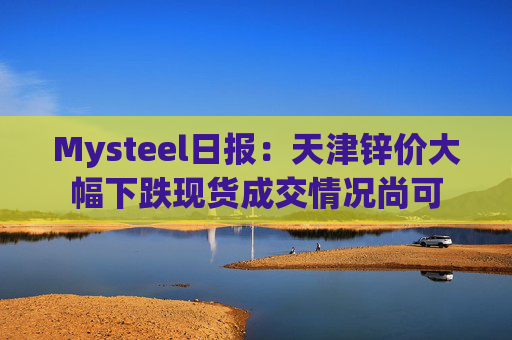 Mysteel日报：天津锌价大幅下跌现货成交情况尚可