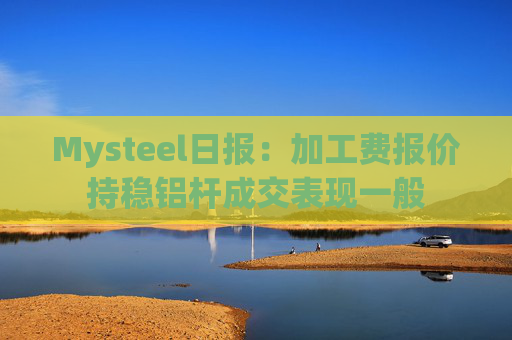 Mysteel日报：加工费报价持稳铝杆成交表现一般