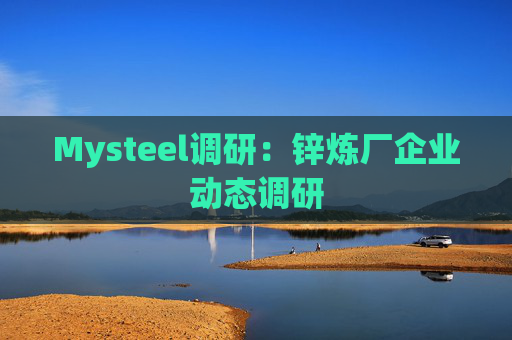 Mysteel调研：锌炼厂企业动态调研