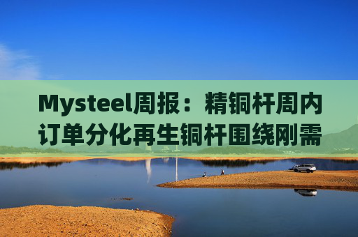 Mysteel周报：精铜杆周内订单分化再生铜杆围绕刚需交易
