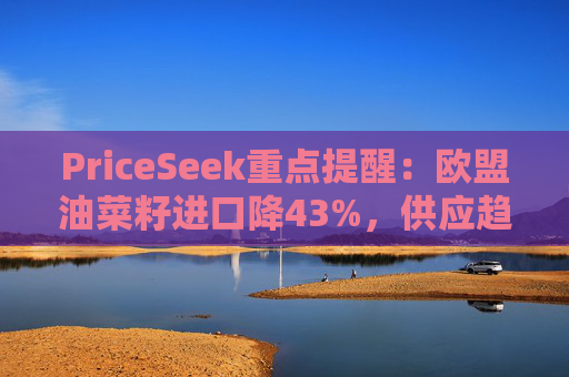PriceSeek重点提醒：欧盟油菜籽进口降43%，供应趋紧