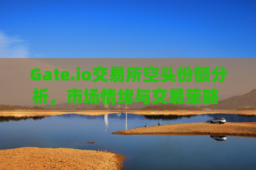 Gate.io交易所空头份额分析，市场情绪与交易策略 gateio交易所空头份额