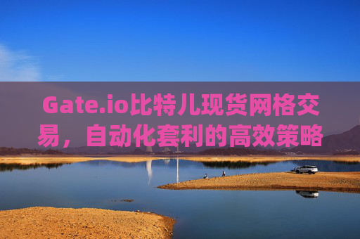 Gate.io比特儿现货网格交易，自动化套利的高效策略 gateio比特儿现货网格交易