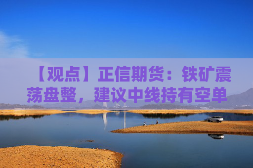 【观点】正信期货:铁矿震荡盘整,建议中线持有空单