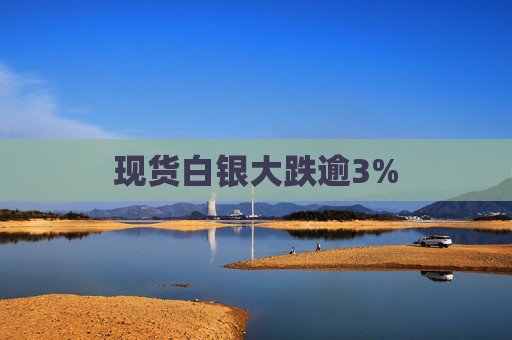 现货白银大跌逾3%