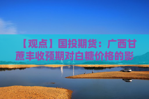 【观点】国投期货:广西甘蔗丰收预期对白糖价格的影响