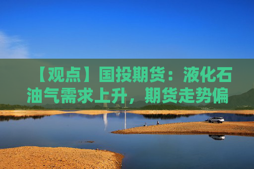 【观点】国投期货:液化石油气需求上升,期货走势偏强震荡