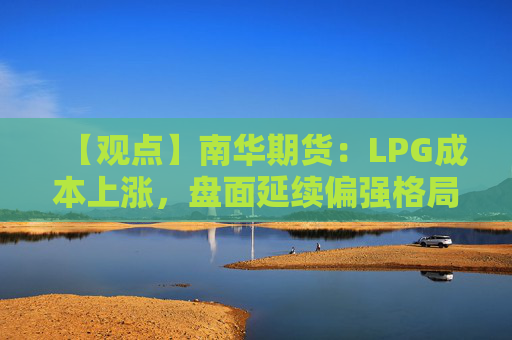 【观点】南华期货:LPG成本上涨,盘面延续偏强格局