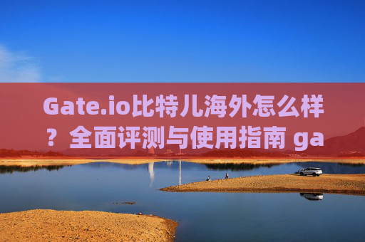 Gate.io比特儿海外怎么样？全面评测与使用指南 gateio比特儿海外怎么样