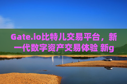 Gate.io比特儿交易平台，新一代数字资产交易体验 新gateio比特儿交易平台