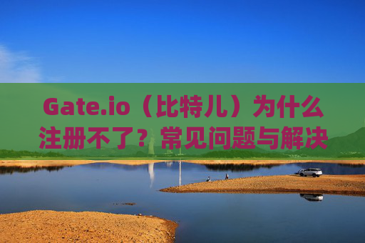 Gate.io（比特儿）为什么注册不了？常见问题与解决方案 gateio比特儿为什么注册不了