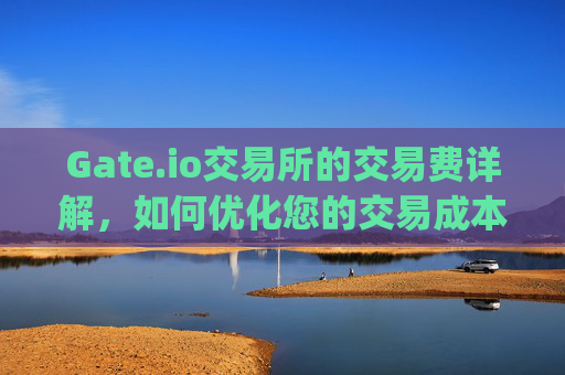 Gate.io交易所的交易费详解，如何优化您的交易成本 gateio交易所的交易费