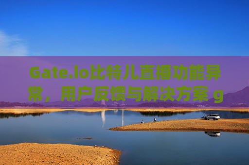 Gate.io比特儿直播功能异常，用户反馈与解决方案 gateio比特儿看不了直播