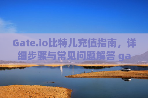 Gate.io比特儿充值指南，详细步骤与常见问题解答 gateio比特儿怎么充值啊