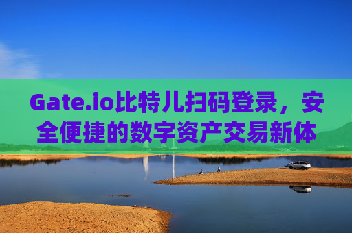 Gate.io比特儿扫码登录，安全便捷的数字资产交易新体验 gateio比特儿扫码登录