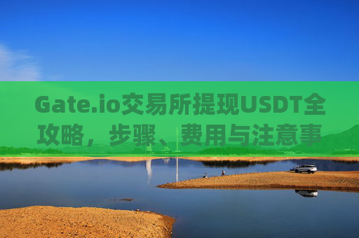 Gate.io交易所提现USDT全攻略，步骤、费用与注意事项 gateio交易所提现usdt