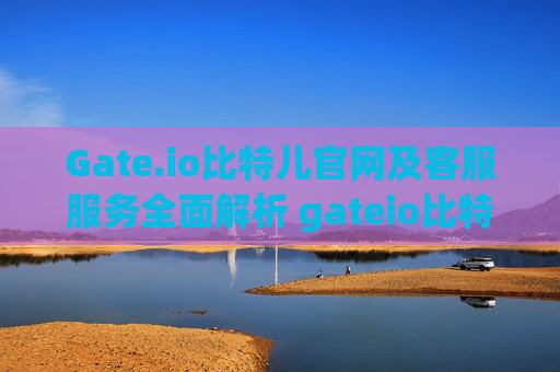 Gate.io比特儿官网及客服服务全面解析 gateio比特儿官网gateio客服