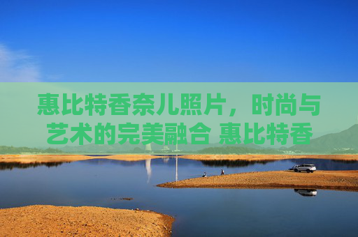 惠比特香奈儿照片，时尚与艺术的完美融合 惠比特香奈儿照片