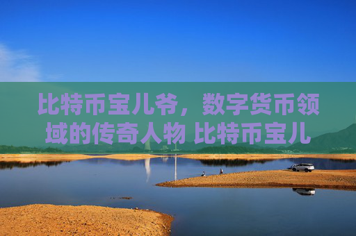 比特币宝儿爷，数字货币领域的传奇人物 比特币宝儿爷介绍