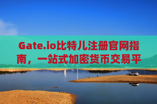 Gate.io比特儿注册官网指南，一站式加密货币交易平台 gateio比特儿注册官网