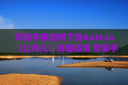 苹果手机如何下载Gate.io（比特儿）详细指南 苹果手机如何下载gateio比特儿