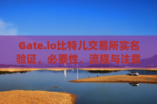 Gate.io比特儿交易所实名验证，必要性、流程与注意事项 gateio比特儿需要实名验证