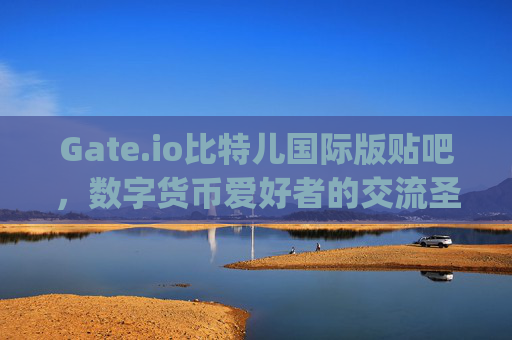 Gate.io比特儿国际版贴吧，数字货币爱好者的交流圣地 gateio比特儿国际版贴吧