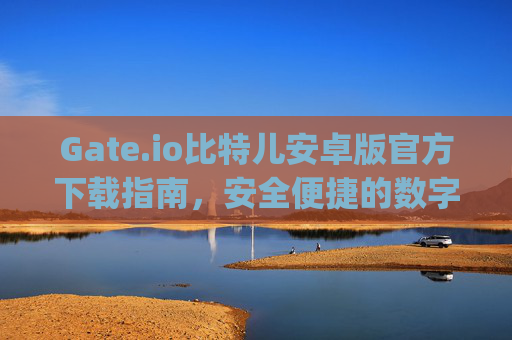 Gate.io比特儿安卓版官方下载指南，安全便捷的数字货币交易 gateio比特儿安卓版官方下载