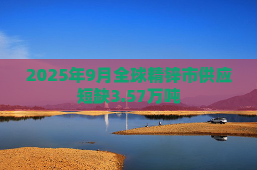 2025年9月全球精锌市供应短缺3.57万吨
