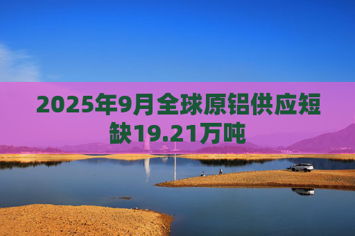 2025年9月全球原铝供应短缺19.21万吨