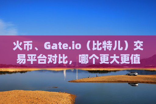 火币、Gate.io（比特儿）交易平台对比，哪个更大更值得选择？火币大还是gateio比特儿大