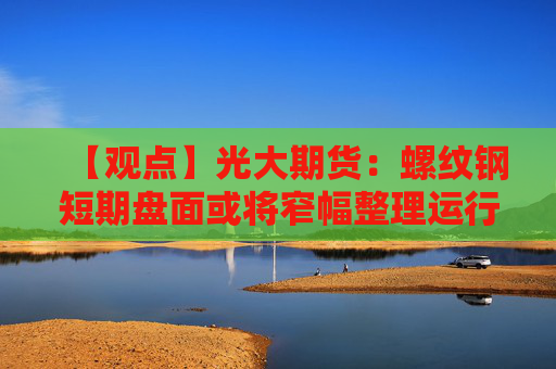 【观点】光大期货：螺纹钢短期盘面或将窄幅整理运行