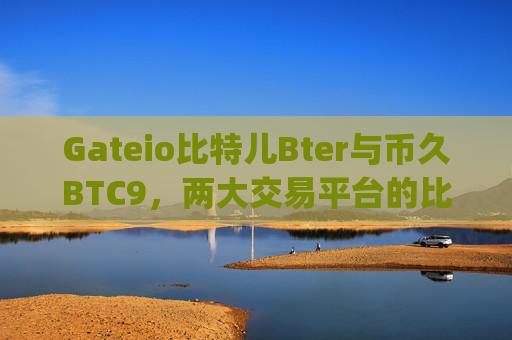 Gateio比特儿Bter与币久BTC9，两大交易平台的比较与分析 gateio比特儿bter和币久btc9