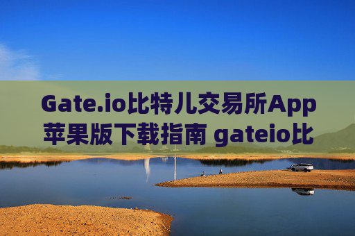 Gate.io比特儿交易所App苹果版下载指南 gateio比特儿交易所app下载苹果版