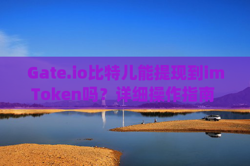 Gate.io比特儿能提现到imToken吗？详细操作指南 gateio比特儿能提现到imtoken吗