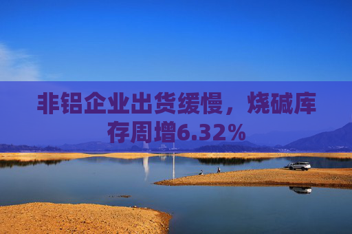 非铝企业出货缓慢，烧碱库存周增6.32%