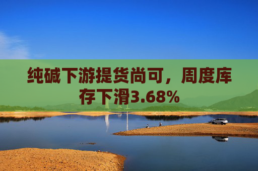 纯碱下游提货尚可，周度库存下滑3.68%