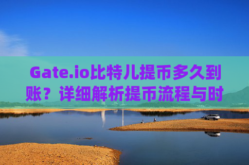 Gate.io比特儿提币多久到账？详细解析提币流程与时间 gateio比特儿提币多久到账