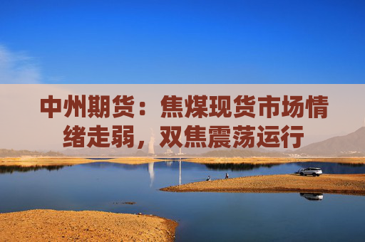 中州期货：焦煤现货市场情绪走弱，双焦震荡运行