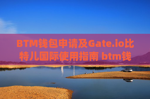 BTM钱包申请及Gate.io比特儿国际使用指南 btm钱包申请 gateio比特儿国际
