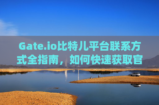 Gate.io比特儿平台联系方式全指南，如何快速获取官方支持 gateio比特儿平台联系方式