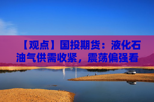 【观点】国投期货：液化石油气供需收紧，震荡偏强看待整理