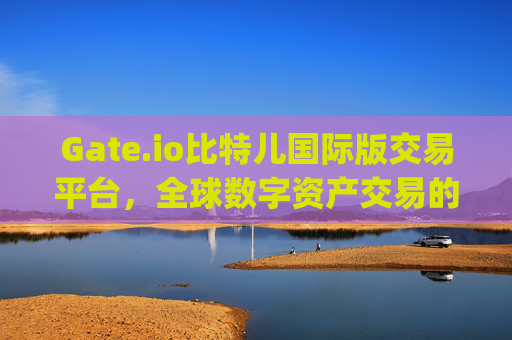 Gate.io比特儿国际版交易平台，全球数字资产交易的首选 gateio比特儿国际版交易平台