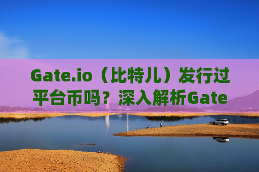 Gate.io（比特儿）发行过平台币吗？深入解析Gate.io平台币的历史与发展 gateio比特儿发行过平台币吗